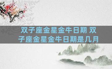 双子座金星金牛日期 双子座金星金牛日期是几月